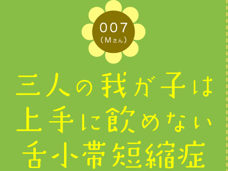 007（Mさん）　三人の我が子は上手に飲めない舌小帯短縮症（医者からの意見ものせています）