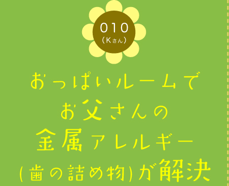 010（Kさん）　おっぱいルームでお父さんの金属アレルギー(歯の詰め物)が解決