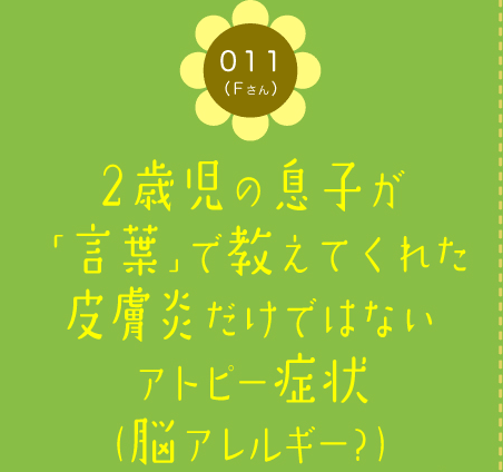 011（Fさん）　2歳児の息子が「言葉」で教えてくれた皮膚炎だけではないアトピー症状（脳アレルギー?）