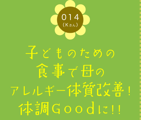 014（Kさん）　子どものための食事で母のアレルギー体質改善! 体調Goodに!!